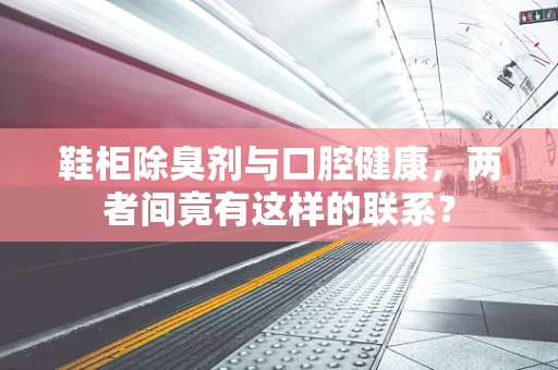鞋柜除臭剂与口腔健康，两者间竟有这样的联系？