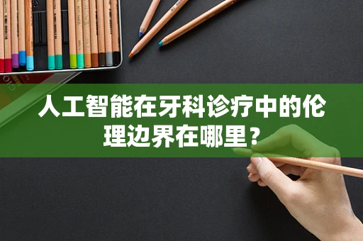 人工智能在牙科诊疗中的伦理边界在哪里？