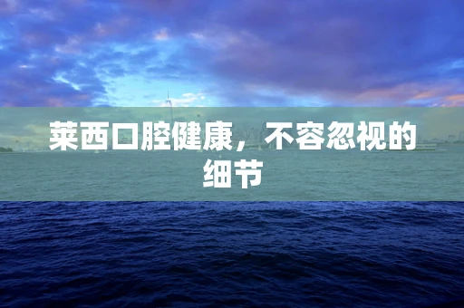 莱西口腔健康，不容忽视的细节