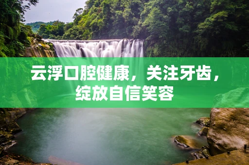 云浮口腔健康，关注牙齿，绽放自信笑容