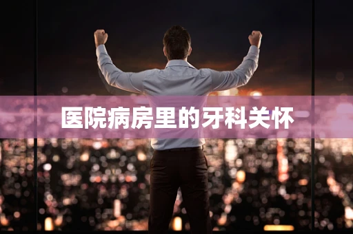 医院病房里的牙科关怀