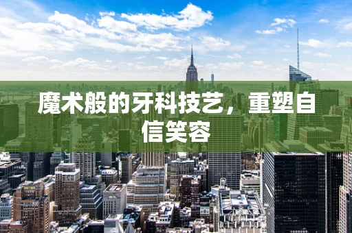 魔术般的牙科技艺，重塑自信笑容