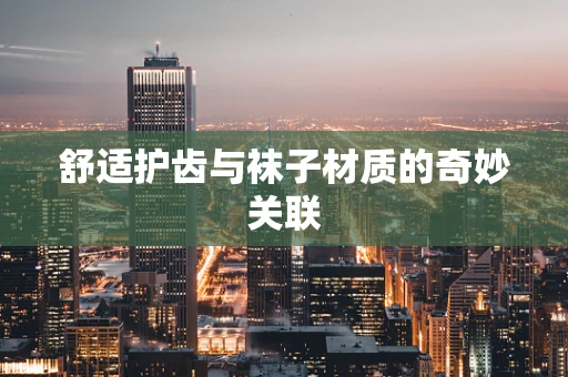舒适护齿与袜子材质的奇妙关联