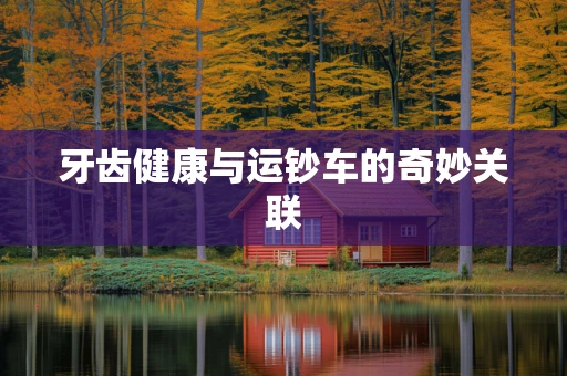 牙齿健康与运钞车的奇妙关联