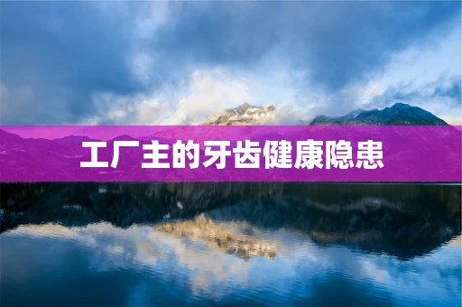 工厂主的牙齿健康隐患