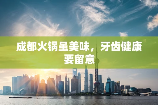 成都火锅虽美味，牙齿健康要留意