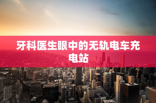 牙科医生眼中的无轨电车充电站