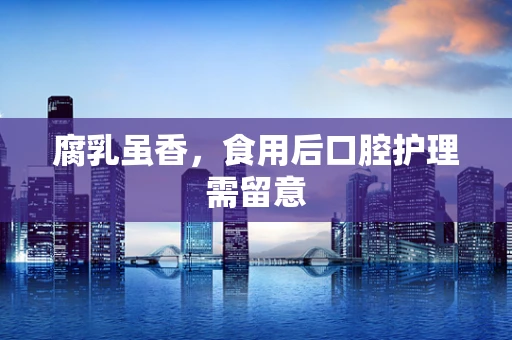 腐乳虽香，食用后口腔护理需留意