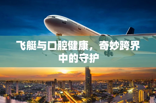 飞艇与口腔健康，奇妙跨界中的守护