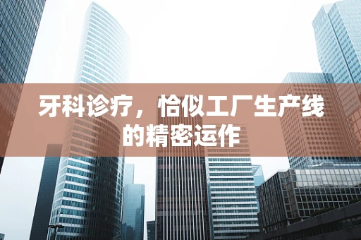 牙科诊疗，恰似工厂生产线的精密运作