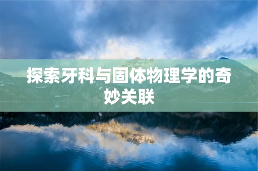 探索牙科与固体物理学的奇妙关联