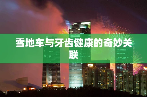 雪地车与牙齿健康的奇妙关联