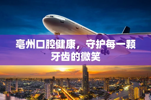 亳州口腔健康，守护每一颗牙齿的微笑