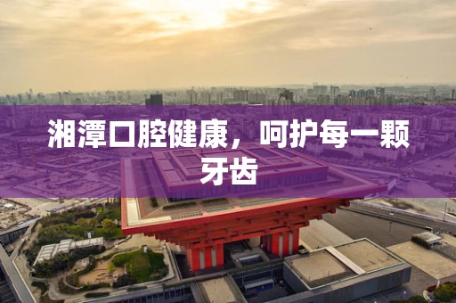 湘潭口腔健康，呵护每一颗牙齿