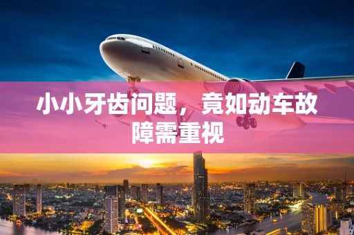 小小牙齿问题，竟如动车故障需重视