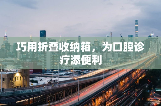 巧用折叠收纳箱，为口腔诊疗添便利