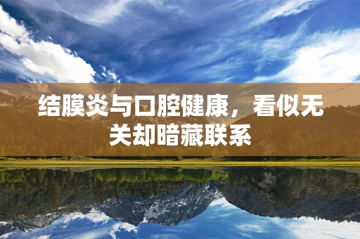 结膜炎与口腔健康，看似无关却暗藏联系