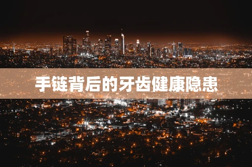 手链背后的牙齿健康隐患