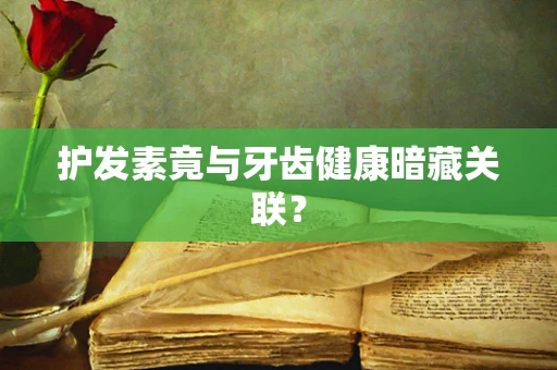 护发素竟与牙齿健康暗藏关联？
