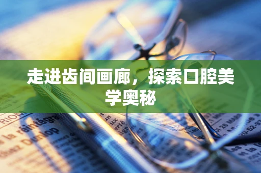 走进齿间画廊，探索口腔美学奥秘