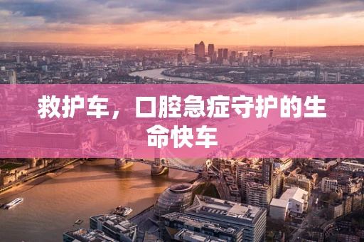 救护车，口腔急症守护的生命快车