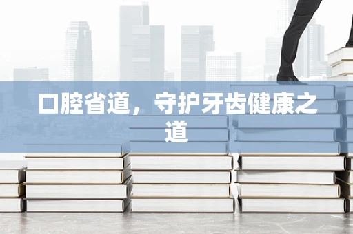 口腔省道，守护牙齿健康之道