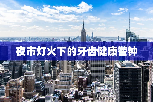 夜市灯火下的牙齿健康警钟