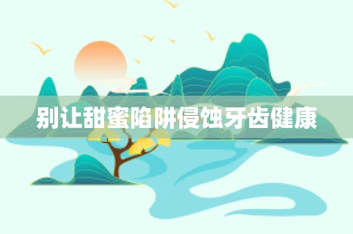 别让甜蜜陷阱侵蚀牙齿健康