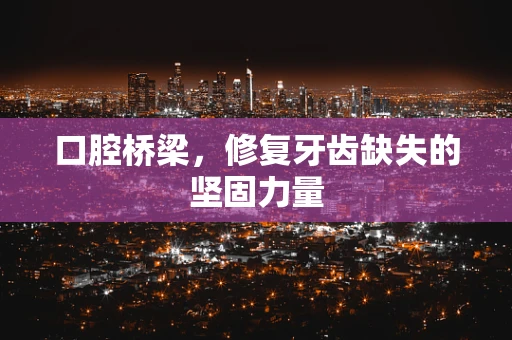 口腔桥梁，修复牙齿缺失的坚固力量