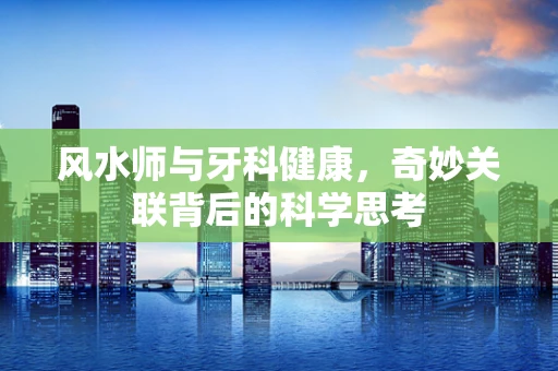 风水师与牙科健康，奇妙关联背后的科学思考