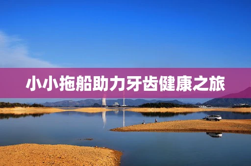 小小拖船助力牙齿健康之旅