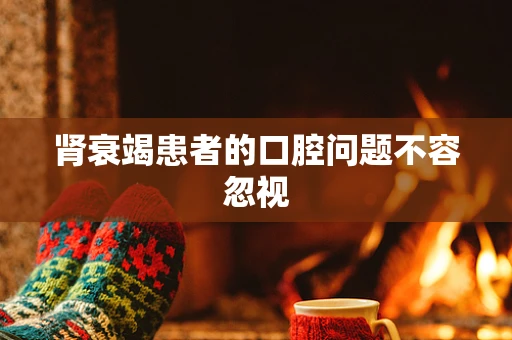 肾衰竭患者的口腔问题不容忽视