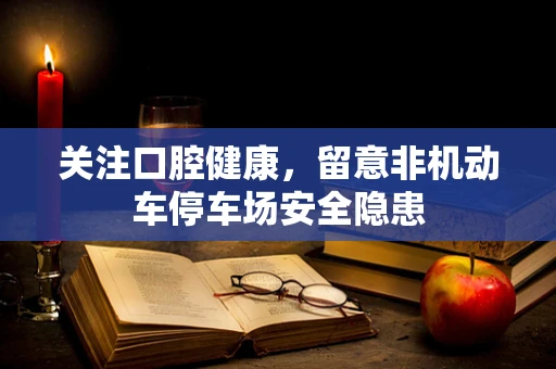 关注口腔健康，留意非机动车停车场安全隐患
