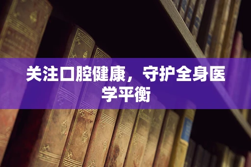 关注口腔健康，守护全身医学平衡