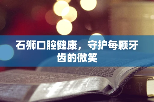 石狮口腔健康，守护每颗牙齿的微笑