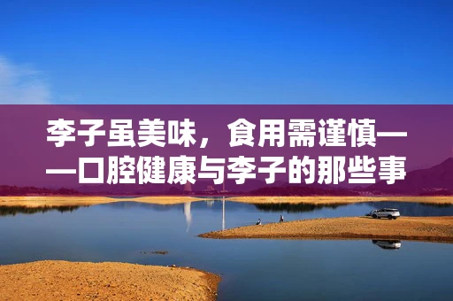 李子虽美味，食用需谨慎——口腔健康与李子的那些事儿