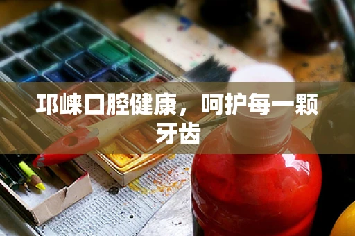 邛崃口腔健康，呵护每一颗牙齿