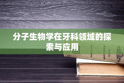 分子生物学在牙科领域的探索与应用