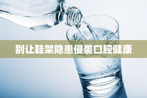 别让鞋架隐患侵袭口腔健康