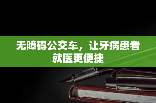 无障碍公交车，让牙病患者就医更便捷