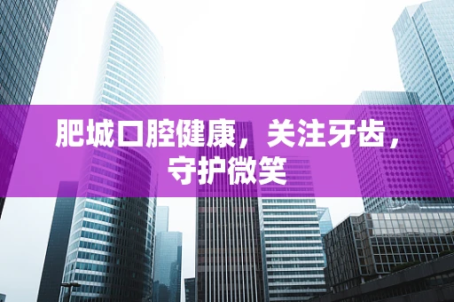 肥城口腔健康，关注牙齿，守护微笑