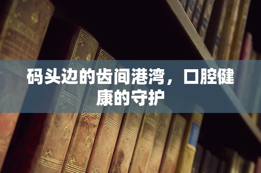 码头边的齿间港湾，口腔健康的守护