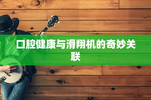 口腔健康与滑翔机的奇妙关联