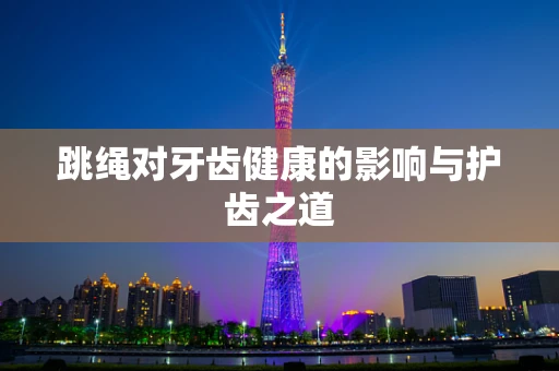 跳绳对牙齿健康的影响与护齿之道