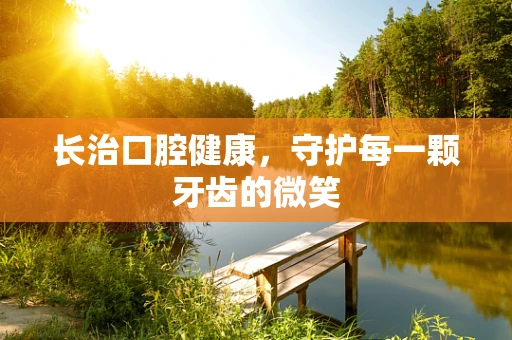 长治口腔健康，守护每一颗牙齿的微笑