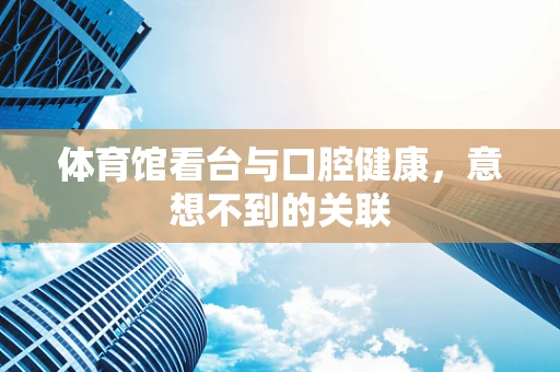 体育馆看台与口腔健康，意想不到的关联