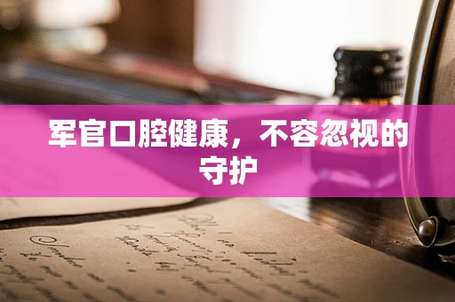 军官口腔健康，不容忽视的守护