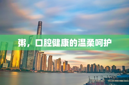 粥，口腔健康的温柔呵护
