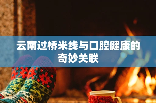 云南过桥米线与口腔健康的奇妙关联
