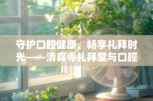 守护口腔健康，畅享礼拜时光——清真寺礼拜堂与口腔护理的奇妙关联